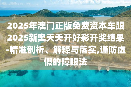 2025年澳門正版免費(fèi)資本車跟2025新奧天天開好彩開獎結(jié)果-精準(zhǔn)剖析、解釋與落實(shí),謹(jǐn)防虛假的障眼法
